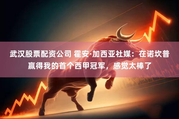 武汉股票配资公司 霍安·加西亚社媒：在诺坎普赢得我的首个西甲冠军，感觉太棒了