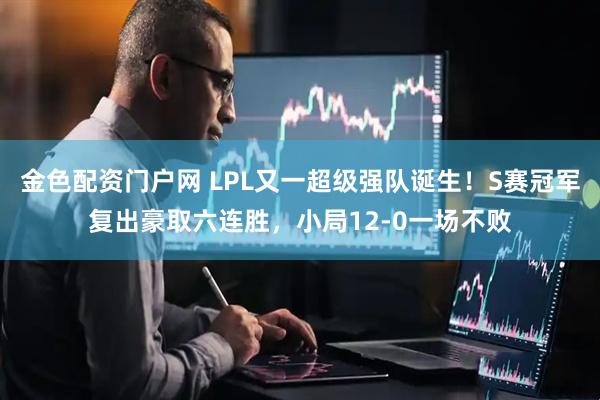 金色配资门户网 LPL又一超级强队诞生！S赛冠军复出豪取六连胜，小局12-0一场不败