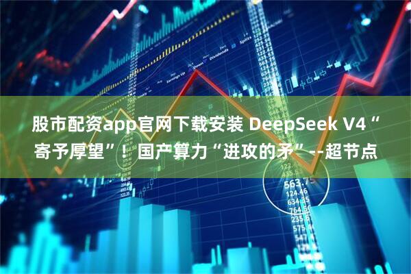 股市配资app官网下载安装 DeepSeek V4“寄予厚望”！国产算力“进攻的矛”--超节点