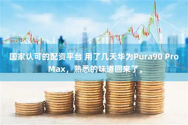 国家认可的配资平台 用了几天华为Pura90 Pro Max，熟悉的味道回来了。