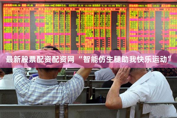 最新股票配资配资网 “智能仿生腿助我快乐运动”