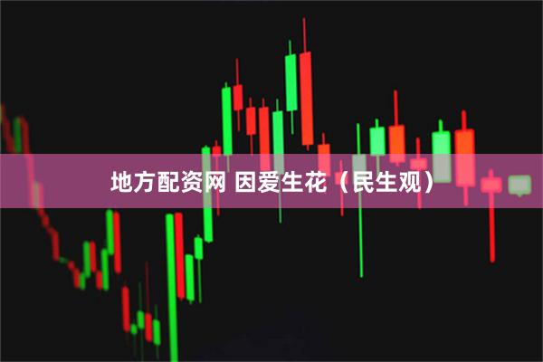 地方配资网 因爱生花（民生观）