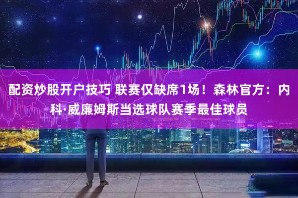 配资炒股开户技巧 联赛仅缺席1场！森林官方：内科·威廉姆斯当选球队赛季最佳球员