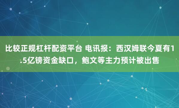 比较正规杠杆配资平台 电讯报：西汉姆联今夏有1.5亿镑资金缺口，鲍文等主力预计被出售