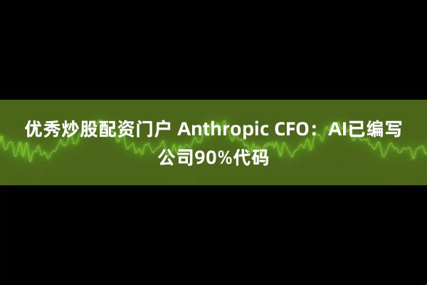 优秀炒股配资门户 Anthropic CFO：AI已编写公司90%代码