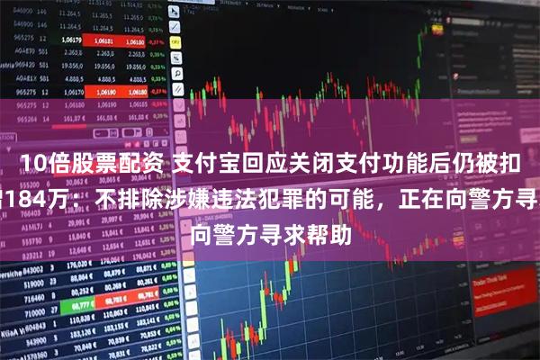 10倍股票配资 支付宝回应关闭支付功能后仍被扣款捐赠184万：不排除涉嫌违法犯罪的可能，正在向警方寻求帮助