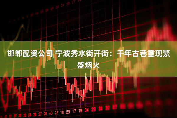 邯郸配资公司 宁波秀水街开街：千年古巷重现繁盛烟火