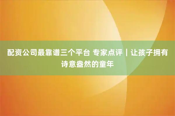 配资公司最靠谱三个平台 专家点评｜让孩子拥有诗意盎然的童年