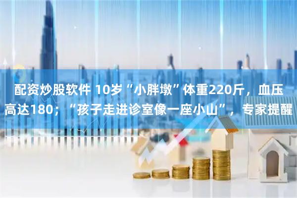 配资炒股软件 10岁“小胖墩”体重220斤，血压高达180；“孩子走进诊室像一座小山”，专家提醒