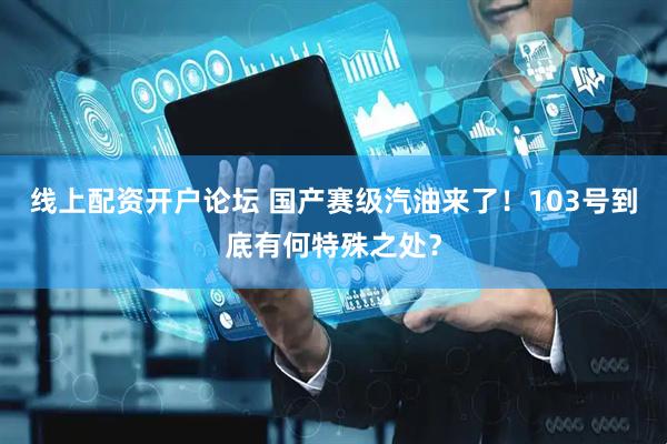 线上配资开户论坛 国产赛级汽油来了！103号到底有何特殊之处？
