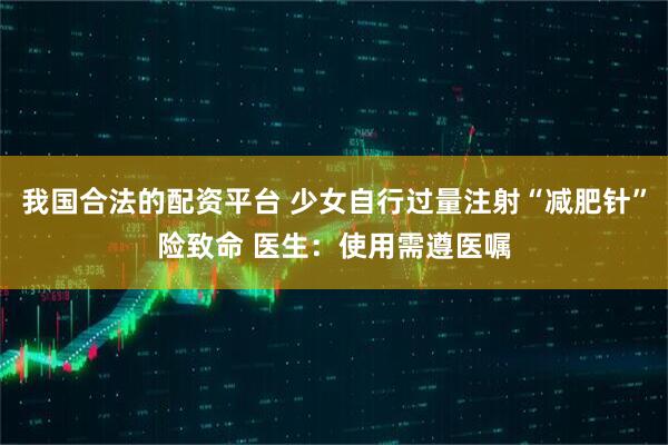 我国合法的配资平台 少女自行过量注射“减肥针”险致命 医生：使用需遵医嘱